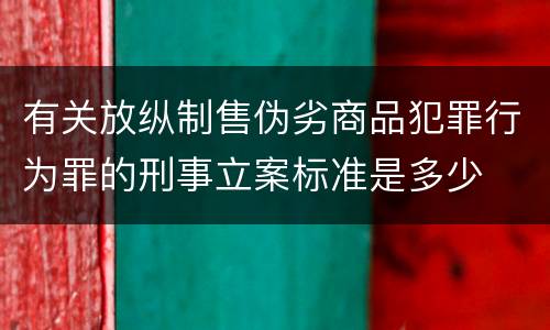 有关放纵制售伪劣商品犯罪行为罪的刑事立案标准是多少