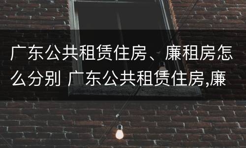 广东公共租赁住房、廉租房怎么分别 广东公共租赁住房,廉租房怎么分别买卖