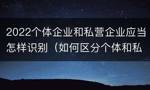 2022个体企业和私营企业应当怎样识别（如何区分个体和私营）
