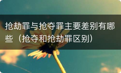 抢劫罪与抢夺罪主要差别有哪些（抢夺和抢劫罪区别）