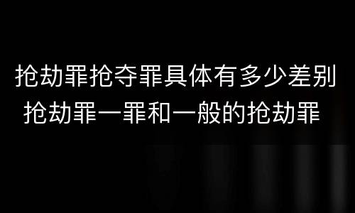 抢劫罪抢夺罪具体有多少差别 抢劫罪一罪和一般的抢劫罪