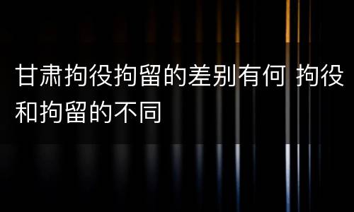 甘肃拘役拘留的差别有何 拘役和拘留的不同