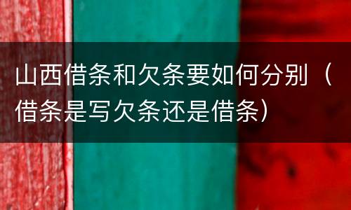 山西借条和欠条要如何分别（借条是写欠条还是借条）