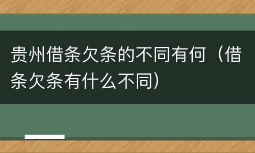 贵州借条欠条的不同有何（借条欠条有什么不同）