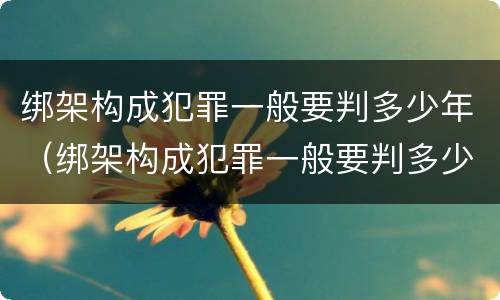 绑架构成犯罪一般要判多少年（绑架构成犯罪一般要判多少年缓刑）