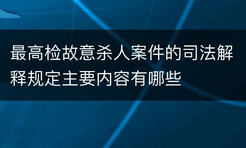 最高检故意杀人案件的司法解释规定主要内容有哪些