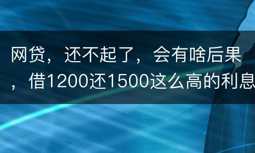 网贷，还不起了，会有啥后果，借1200还1500这么高的利息受保护吗