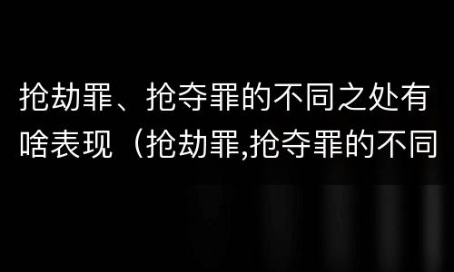 抢劫罪、抢夺罪的不同之处有啥表现（抢劫罪,抢夺罪的不同之处有啥表现）