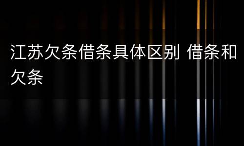 江苏欠条借条具体区别 借条和欠条