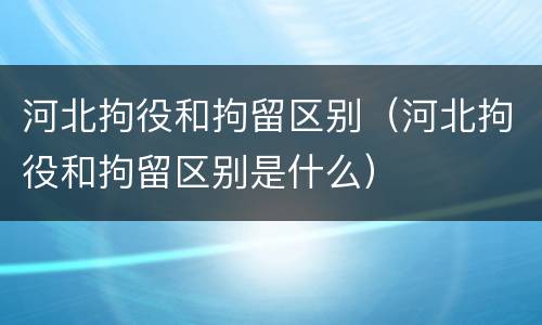河北拘役和拘留区别（河北拘役和拘留区别是什么）