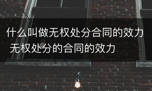 什么叫做无权处分合同的效力 无权处分的合同的效力