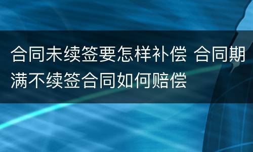 合同未续签要怎样补偿 合同期满不续签合同如何赔偿