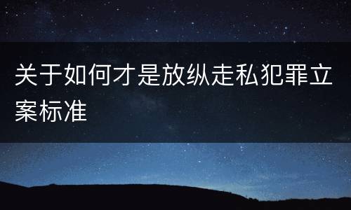 关于如何才是放纵走私犯罪立案标准