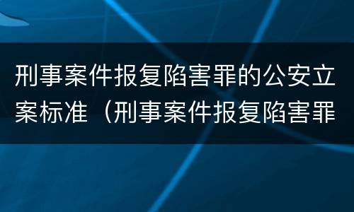 刑事案件报复陷害罪的公安立案标准（刑事案件报复陷害罪的公安立案标准是多少）