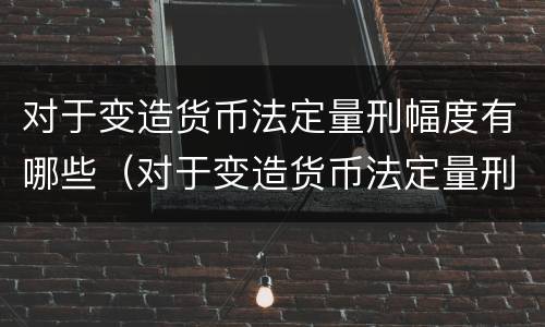对于变造货币法定量刑幅度有哪些（对于变造货币法定量刑幅度有哪些要求）