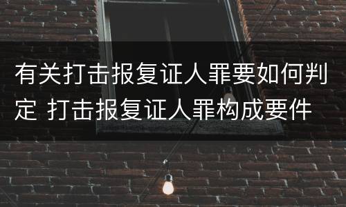 有关打击报复证人罪要如何判定 打击报复证人罪构成要件
