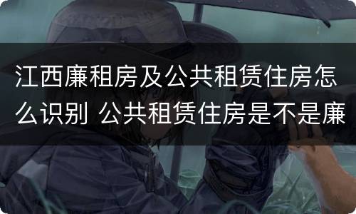 江西廉租房及公共租赁住房怎么识别 公共租赁住房是不是廉租房