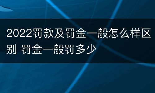 2022罚款及罚金一般怎么样区别 罚金一般罚多少