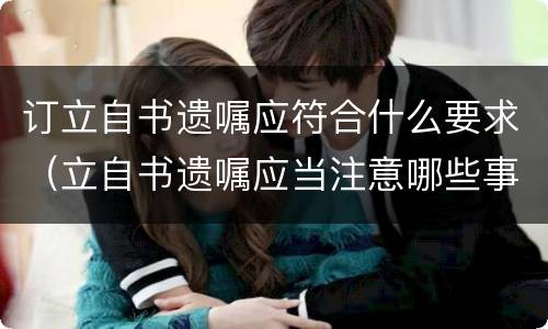 订立自书遗嘱应符合什么要求（立自书遗嘱应当注意哪些事项）