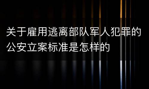 关于雇用逃离部队军人犯罪的公安立案标准是怎样的