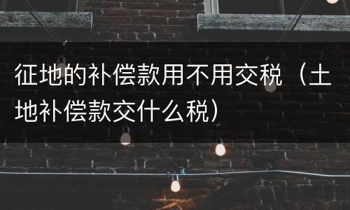 征地的补偿款用不用交税（土地补偿款交什么税）