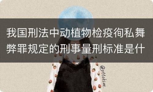 我国刑法中动植物检疫徇私舞弊罪规定的刑事量刑标准是什么