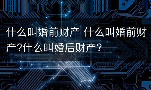 什么叫婚前财产 什么叫婚前财产?什么叫婚后财产?
