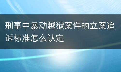 刑事中暴动越狱案件的立案追诉标准怎么认定