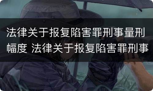 法律关于报复陷害罪刑事量刑幅度 法律关于报复陷害罪刑事量刑幅度的规定