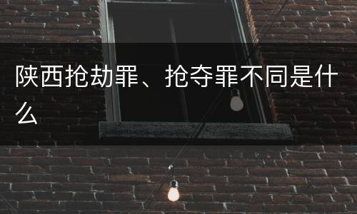 陕西抢劫罪、抢夺罪不同是什么