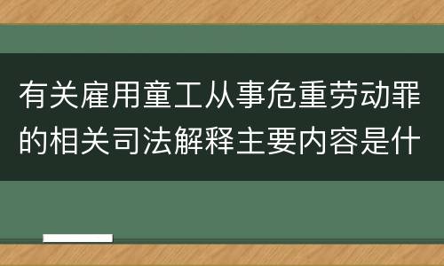 有关雇用童工从事危重劳动罪的相关司法解释主要内容是什么