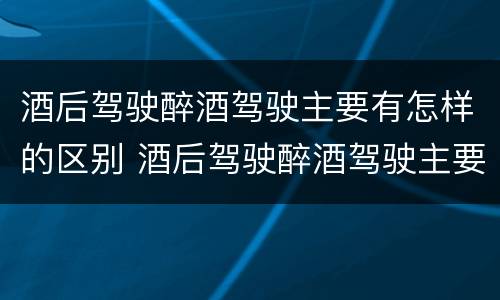 酒后驾驶醉酒驾驶主要有怎样的区别 酒后驾驶醉酒驾驶主要有怎样的区别和处罚
