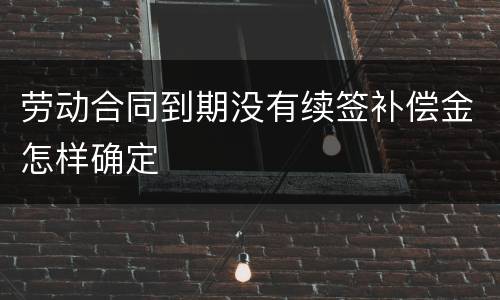 劳动合同到期没有续签补偿金怎样确定