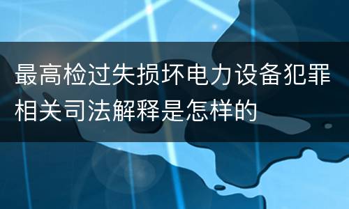 最高检过失损坏电力设备犯罪相关司法解释是怎样的