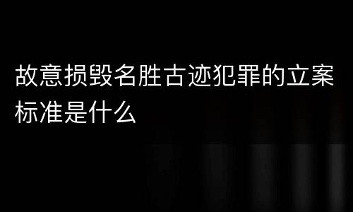 故意损毁名胜古迹犯罪的立案标准是什么