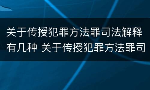 关于传授犯罪方法罪司法解释有几种 关于传授犯罪方法罪司法解释有几种类型