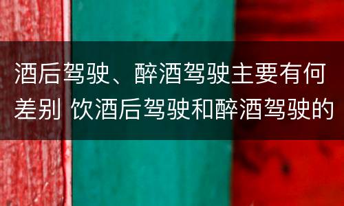 酒后驾驶、醉酒驾驶主要有何差别 饮酒后驾驶和醉酒驾驶的区别