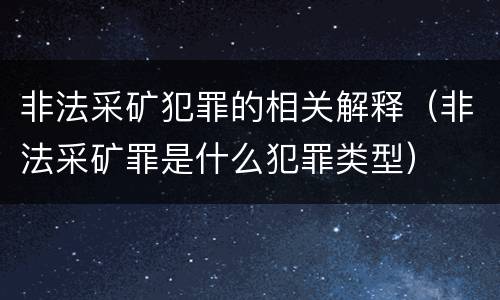 非法采矿犯罪的相关解释（非法采矿罪是什么犯罪类型）