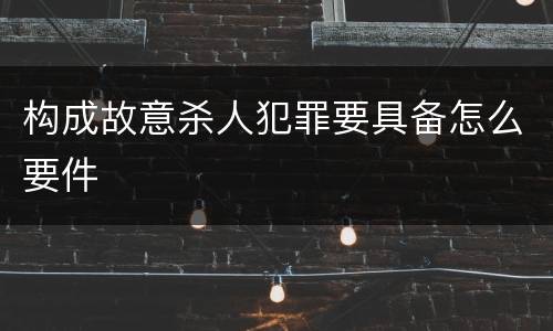 构成故意杀人犯罪要具备怎么要件