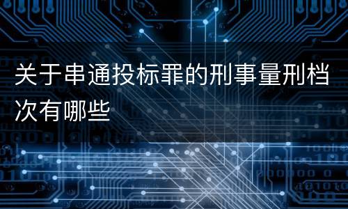 关于串通投标罪的刑事量刑档次有哪些