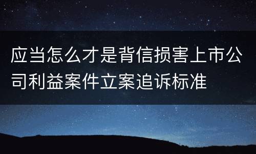 应当怎么才是背信损害上市公司利益案件立案追诉标准