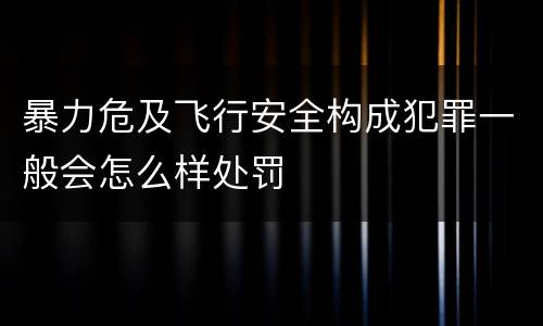 暴力危及飞行安全构成犯罪一般会怎么样处罚