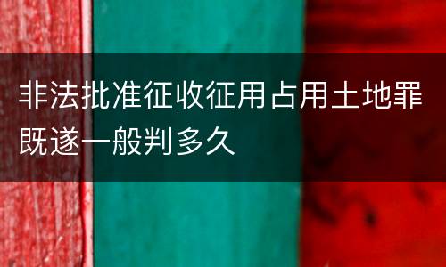 非法批准征收征用占用土地罪既遂一般判多久