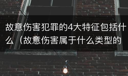 故意伤害犯罪的4大特征包括什么（故意伤害属于什么类型的犯罪行为）