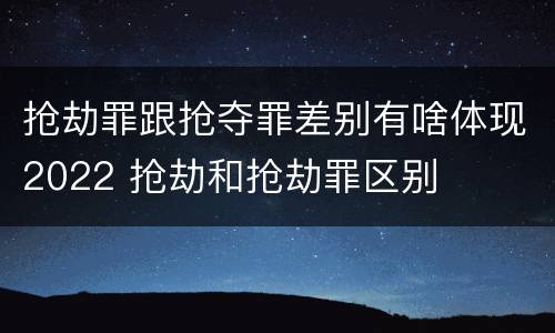 抢劫罪跟抢夺罪差别有啥体现2022 抢劫和抢劫罪区别