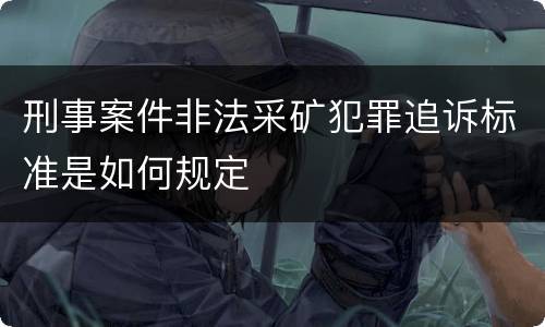 刑事案件非法采矿犯罪追诉标准是如何规定