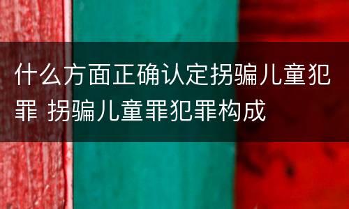 什么方面正确认定拐骗儿童犯罪 拐骗儿童罪犯罪构成