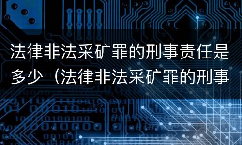 法律非法采矿罪的刑事责任是多少（法律非法采矿罪的刑事责任是多少条）