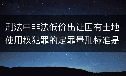 刑法中非法低价出让国有土地使用权犯罪的定罪量刑标准是怎样的