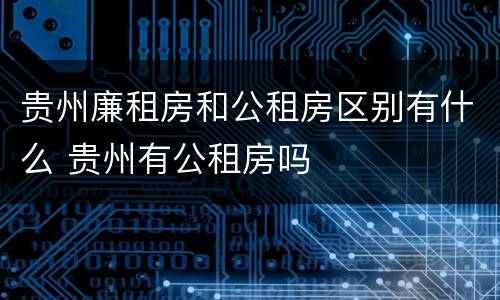 贵州廉租房和公租房区别有什么 贵州有公租房吗